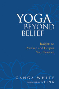 Yoga Beyond Belief (Insights to Awaken and Deepen Your Practice) by Ganga White, Sting, Mark Schlenz, Ph.D., 9781556436468