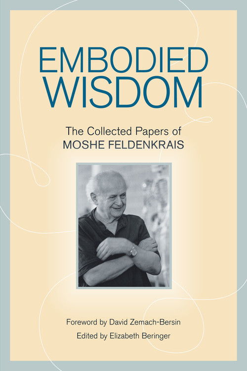 Embodied Wisdom (The Collected Papers of Moshe Feldenkrais) by Moshe Feldenkrais, Elizabeth Beringer, David Zemach-Bersin, 9781556439063