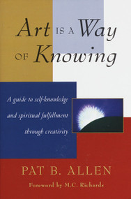 Art Is a Way of Knowing (A Guide to Self-Knowledge and Spiritual Fulfillment through Creativity) by Pat B. Allen, M. C. Richards, 9781570620782