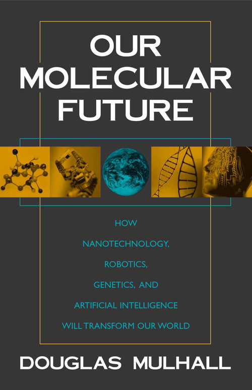 Our Molecular Future (How Nanotechnology, Robotics, Genetics and Artificial Intelligence Will Transform Our World) by Douglas Mulhall, 9781573929929