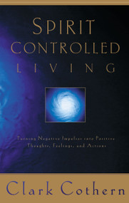 Spirit-Controlled Living (Turning Negative Impulses Into Positive Thougths, Feelings, and Actions) by Clark Cothern, 9781576736395