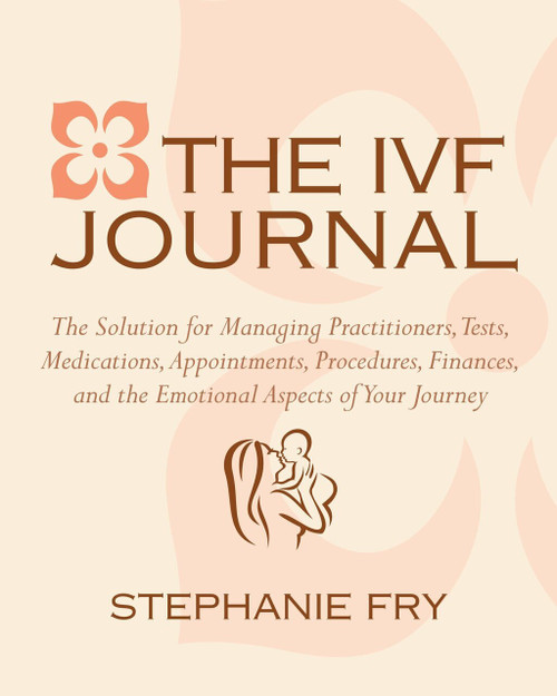 The IVF (In Vitro Fertilization) Journal (The Solution for Managing Practitioners, Tests, Medications, Appointments, Procedures, Finances, and the Emotional Aspects of Your Journey) by Stephanie Fry, 9781578264926