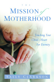 The Mission of Motherhood (Touching Your Child's Heart of Eternity) by Sally Clarkson, 9781578565818