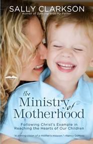 The Ministry of Motherhood (Following Christ's Example in Reaching the Hearts of Our Children) by Sally Clarkson, 9781578565825