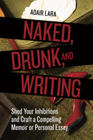 Naked, Drunk, and Writing (Shed Your Inhibitions and Craft a Compelling Memoir or Personal Essay) by Adair Lara, 9781580084802