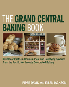 The Grand Central Baking Book (Breakfast Pastries, Cookies, Pies, and Satisfying Savories from the Pacific Northwest's Celebrated Bakery) by Piper Davis, Ellen Jackson, 9781580089531