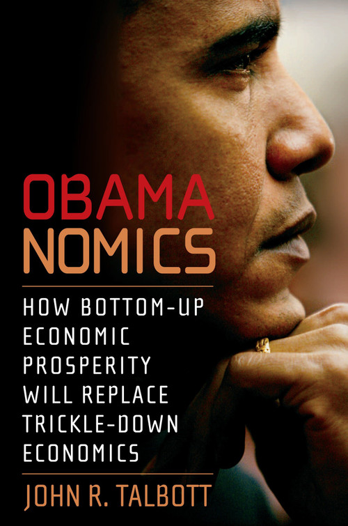 Obamanomics (How Bottom-Up Economic Prosperity Will Replace Trickle-Down Economics) by John R. Talbott, 9781583228654