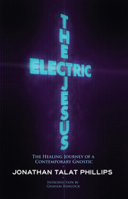 The Electric Jesus (The Healing Journey of a Contemporary Gnostic) by Jonathan Talat Phillips, Graham Hancock, 9781583943168