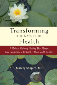Transforming the Nature of Health (A Holistic Vision of Healing That Honors Our Connection to the Earth, Others, and Ourselves) by Marcey Shapiro, M.D., Robert Golden, M.D., 9781583943618