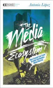 The Media Ecosystem (What Ecology Can Teach Us about Responsible Media Practice) by Antonio Lopez, 9781583944592