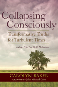 Collapsing Consciously (Transformative Truths for Turbulent Times) by Carolyn Baker, Ph.D., John Michael Greer, 9781583947128