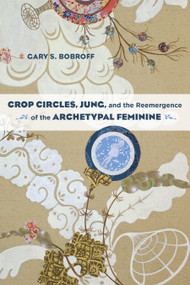 Crop Circles, Jung, and the Reemergence of the Archetypal Feminine by Gary S. Bobroff, 9781583947357