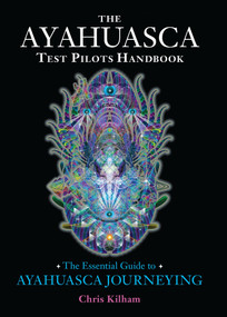 The Ayahuasca Test Pilots Handbook (The Essential Guide to Ayahuasca Journeying) by Chris Kilham, 9781583947913