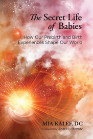 The Secret Life of Babies (How Our Prebirth and Birth Experiences Shape Our World) by Mia Kalef, DC, Andrew Feldmar, 9781583948033