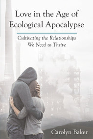 Love in the Age of Ecological Apocalypse (Cultivating the Relationships We Need to Thrive) by Carolyn Baker, 9781583948996
