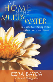 At Home in the Muddy Water (A Guide to Finding Peace within Everyday Chaos) by Ezra Bayda, 9781590301685