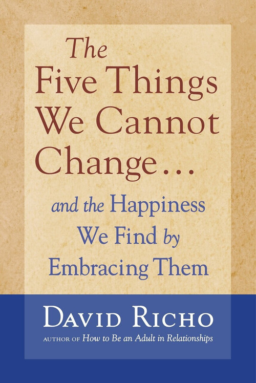 The Five Things We Cannot Change (And the Happiness We Find by Embracing Them) by David Richo, 9781590303085