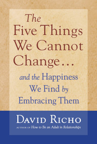 The Five Things We Cannot Change (And the Happiness We Find By Embracing Them) by David Richo, 9781590303085