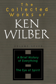 The Collected Works of Ken Wilber: Volume Seven (A Brief History of Everything, The Eye of Spirit) by Ken Wilber, 9781590303252