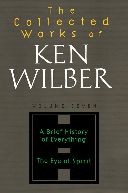 The Collected Works of Ken Wilber: Volume Seven (A Brief History of Everything, The Eye of Spirit) by Ken Wilber, 9781590303252