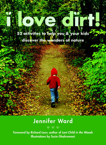 I Love Dirt! (52 Activities to Help You and Your Kids Discover the Wonders of Nature) by Jennifer Ward, Susie Ghahremani, Richard Louv, 9781590305355