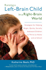 Raising a Left-Brain Child in a Right-Brain World (Strategies for Helping Bright, Quirky, Socially Awkward Children to Thrive at Home and at School) by Katharine Beals, 9781590306505