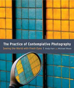 The Practice of Contemplative Photography (Seeing the World with Fresh Eyes) by Andy Karr, Michael Wood, 9781590307793