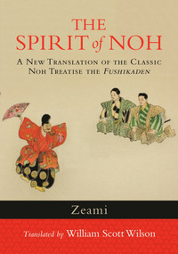 The Spirit of Noh (A New Translation of the Classic Noh Treatise the Fushikaden) by Zeami, William Scott Wilson, 9781590309940