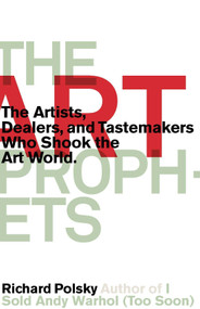 The Art Prophets (The Artists, Dealers, and Tastemakers Who Shook the Art World) by Richard Polsky, 9781590514061