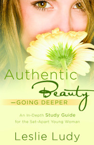 Authentic Beauty, Going Deeper (A Study Guide for the Set-Apart Young Woman) by Leslie Ludy, 9781590529751