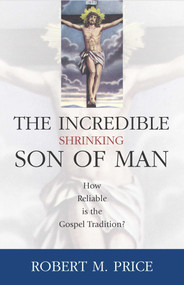 Incredible Shrinking Son of Man (How Reliable Is the Gospel Tradition?) by Robert M. Price, 9781591021216