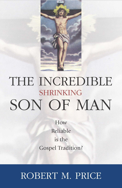 Incredible Shrinking Son of Man (How Reliable Is the Gospel Tradition?) by Robert M. Price, 9781591021216