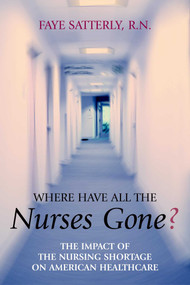 Where Have All the Nurses Gone? (The Impact of the Nursing Shortage on American Healthcare) by Faye Satterly, 9781591021407