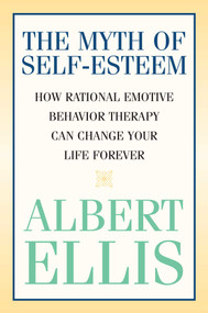 Myth of Self-esteem (How Rational Emotive Behavior Therapy Can Change Your Life Forever) by Albert Ellis, 9781591023548