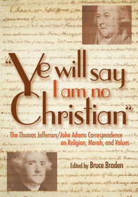 Ye Will Say I Am No Christian (The Thomas Jefferson/John Adams Correspondence on Religion, Morals, And Values) by Bruce Braden, 9781591023562