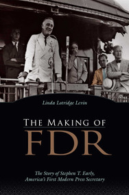 Making of FDR (The Story of Stephen T. Early, America's First Modern Press Secretary) by Linda Lotridge Levin, 9781591025771