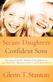 Secure Daughters, Confident Sons (How Parents Guide Their Children into Authentic Masculinity and Femininity) by Glenn T. Stanton, 9781601422941