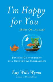 I'm Happy for You (Sort Of...Not Really) (Finding Contentment in a Culture of Comparison) by Kay Wills Wyma, 9781601425959