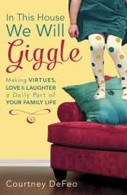 In This House, We Will Giggle (Making Virtues, Love, and Laughter a Daily Part of Your Family Life) by Courtney DeFeo, 9781601426062