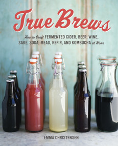 True Brews (How to Craft Fermented Cider, Beer, Wine, Sake, Soda, Mead, Kefir, and Kombucha at Home) by Emma Christensen, 9781607743385