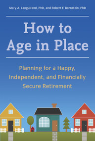 How to Age in Place (Planning for a Happy, Independent, and Financially Secure Retirement) by Mary A. Languirand, Ph.D., Robert F. Bornstein, Ph.D., 9781607744160
