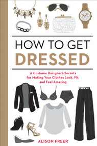 How to Get Dressed (A Costume Designer's Secrets for Making Your Clothes Look, Fit, and Feel Amazing) by Alison Freer, 9781607747062