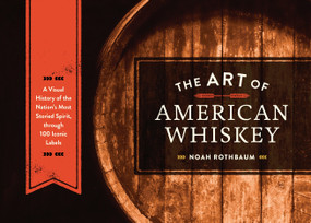 The Art of American Whiskey (A Visual History of the Nation's Most Storied Spirit, Through 100 Iconic Labels) by Noah Rothbaum, 9781607747185