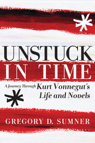 Unstuck in Time (A Journey Through Kurt Vonnegut's Life and Novels) by Gregory D. Sumner, 9781609803490