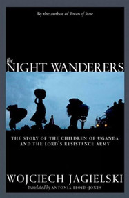 The Night Wanderers (Uganda's Children and the Lord's Resistance Army) by Wojciech Jagielski, Antonia Lloyd-Jones, 9781609803506