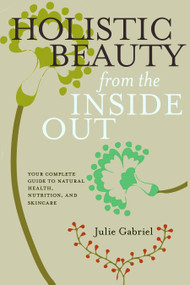 Holistic Beauty from the Inside Out (Your Complete Guide to Natural Health, Nutrition, and Skincare) by Julie Gabriel, 9781609804619