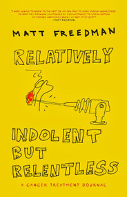 Relatively Indolent but Relentless (A Cancer Treatment Journal) by Matt Freedman, 9781609805166