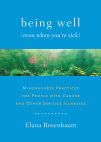 Being Well (Even When You're Sick) (Mindfulness Practices for People with Cancer and Other Serious Illnesses) by Elana Rosenbaum, 9781611800005