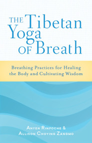 The Tibetan Yoga of Breath (Breathing Practices for Healing the Body and Cultivating Wisdom) by Anyen Rinpoche, Allison Choying Zangmo, 9781611800883