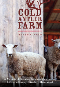Cold Antler Farm (A Memoir of Growing Food and Celebrating Life on a Scrappy Six-Acre Homestead) by Jenna Woginrich, 9781611801033